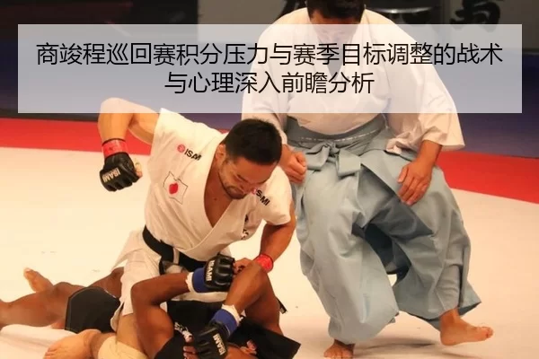 商竣程巡回赛积分压力与赛季目标调整的战术与心理深入前瞻分析