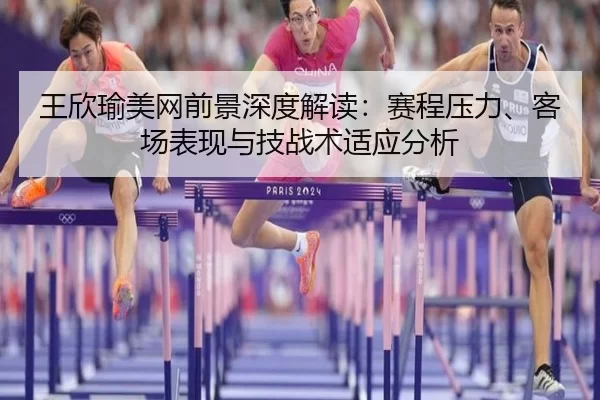 王欣瑜美网前景深度解读：赛程压力、客场表现与技战术适应分析