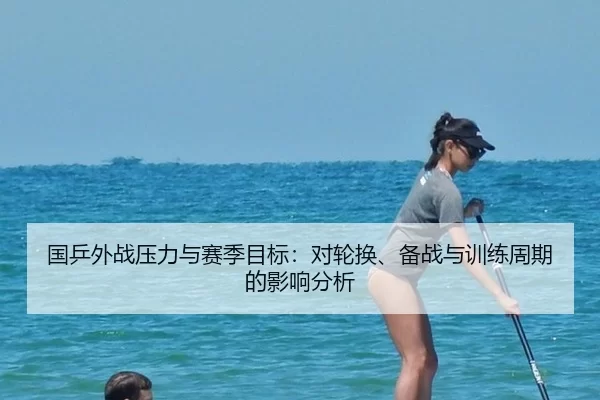 国乒外战压力与赛季目标：对轮换、备战与训练周期的影响分析